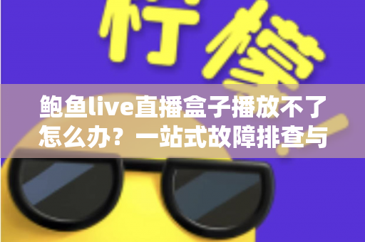 鲍鱼live直播盒子播放不了怎么办?一站式故障排查与快速修复指南,助你轻松恢复流畅观看体验 鲍鱼live直播盒子播放不了怎么办?一站式故障排查与快速修复指南,助你轻松恢复流畅观看体验