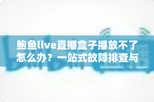鲍鱼live直播盒子播放不了怎么办？一站式故障排查与快速修复指南，助你轻松恢复流畅观看体验