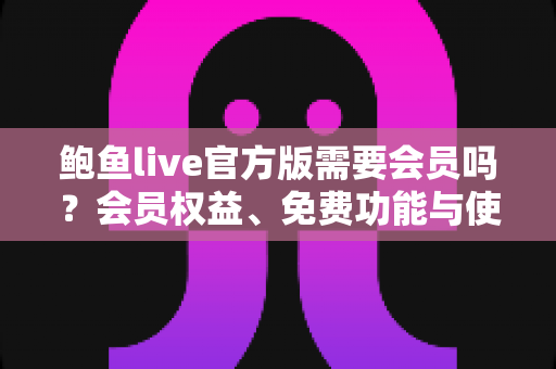 鲍鱼live官方版需要会员吗？会员权益、免费功能与使用指南全解析