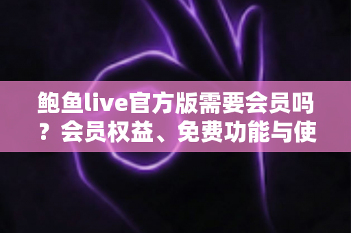 鲍鱼live官方版需要会员吗？会员权益、免费功能与使用指南全解析
