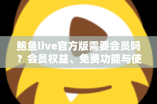 鲍鱼live官方版需要会员吗？会员权益、免费功能与使用指南全解析