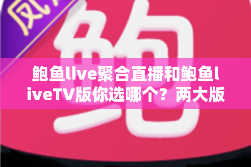 鲍鱼live聚合直播和鲍鱼liveTV版你选哪个？两大版本深度对比帮你找到最佳选择