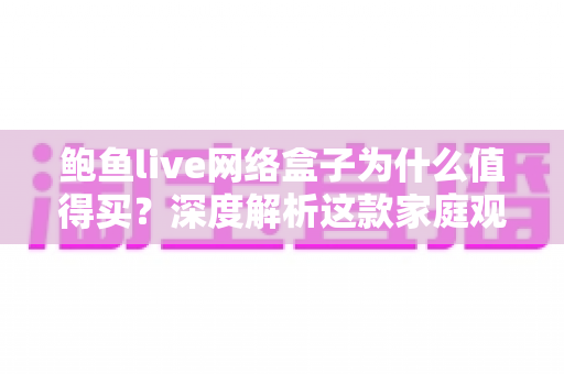 鲍鱼live网络盒子为什么值得买?深度解析这款家庭观影神器的核心优势 鲍鱼live网络盒子为什么值得买?深度解析这款家庭观影神器的核心优势
