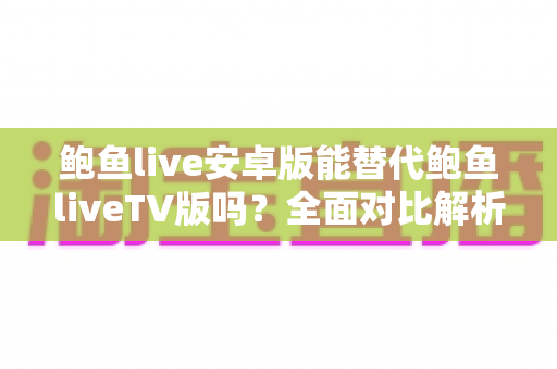 鲍鱼live安卓版能替代鲍鱼liveTV版吗?全面对比解析,帮你选对最适合的版本 鲍鱼live安卓版能替代鲍鱼liveTV版吗?全面对比解析,帮你选对最适合的版本