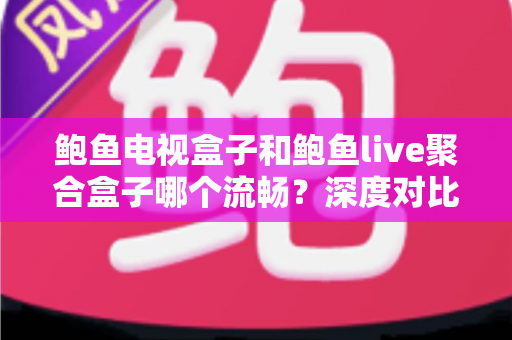 鲍鱼电视盒子和鲍鱼live聚合盒子哪个流畅？深度对比解析帮你选出最佳观影利器