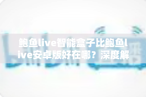 鲍鱼live智能盒子比鲍鱼live安卓版好在哪？深度解析智能盒子的六大核心优势与选购指南
