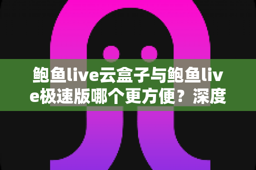 鲍鱼live云盒子与鲍鱼live极速版哪个更方便?深度对比解析帮你选出最合适的版本 鲍鱼live云盒子与鲍鱼live极速版哪个更方便?深度对比解析帮你选出最合适的版本