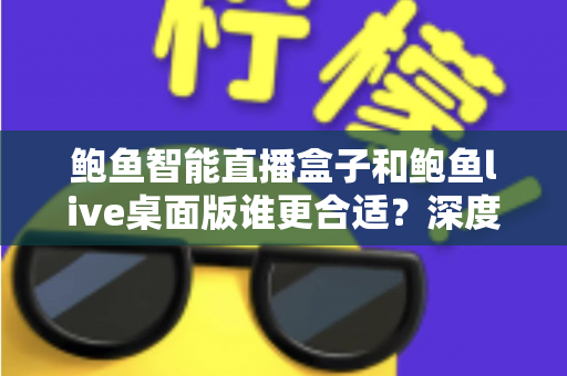 鲍鱼智能直播盒子和鲍鱼live桌面版谁更合适?深度对比解析助你精准选型 鲍鱼智能直播盒子和鲍鱼live桌面版谁更合适?深度对比解析助你精准选型