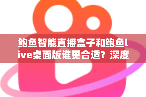 鲍鱼智能直播盒子和鲍鱼live桌面版谁更合适?深度对比解析助你精准选型 鲍鱼智能直播盒子和鲍鱼live桌面版谁更合适?深度对比解析助你精准选型