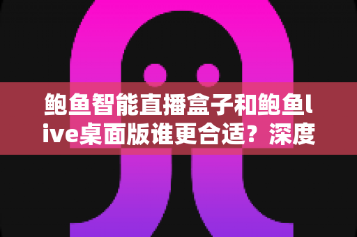 鲍鱼智能直播盒子和鲍鱼live桌面版谁更合适?深度对比解析助你精准选型 鲍鱼智能直播盒子和鲍鱼live桌面版谁更合适?深度对比解析助你精准选型