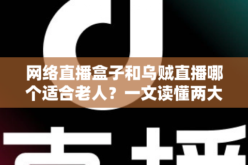 网络直播盒子和乌贼直播哪个适合老人?一文读懂两大观看方式的优劣与选购建议 网络直播盒子和乌贼直播哪个适合老人?一文读懂两大观看方式的优劣与选购建议