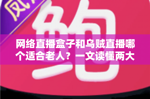 网络直播盒子和乌贼直播哪个适合老人?一文读懂两大观看方式的优劣与选购建议 网络直播盒子和乌贼直播哪个适合老人?一文读懂两大观看方式的优劣与选购建议
