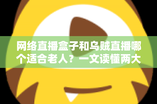 网络直播盒子和乌贼直播哪个适合老人？一文读懂两大观看方式的优劣与选购建议