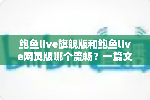 鲍鱼live旗舰版和鲍鱼live网页版哪个流畅?一篇文章帮你找到最顺滑的观看方式 鲍鱼live旗舰版和鲍鱼live网页版哪个流畅?一篇文章帮你找到最顺滑的观看方式