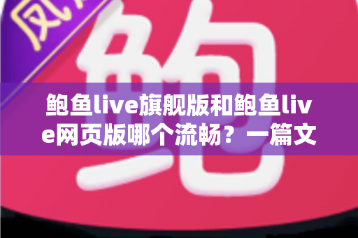 鲍鱼live旗舰版和鲍鱼live网页版哪个流畅?一篇文章帮你找到最顺滑的观看方式 鲍鱼live旗舰版和鲍鱼live网页版哪个流畅?一篇文章帮你找到最顺滑的观看方式