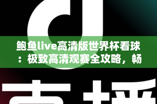 鲍鱼live高清版世界杯看球：极致高清观赛全攻略，畅享四年一度足球盛宴