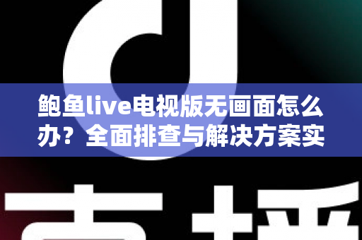 鲍鱼live电视版无画面怎么办？全面排查与解决方案实用指南