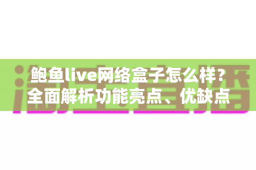 鲍鱼live网络盒子怎么样?全面解析功能亮点、优缺点与选购避坑指南 鲍鱼live网络盒子怎么样?全面解析功能亮点、优缺点与选购避坑指南