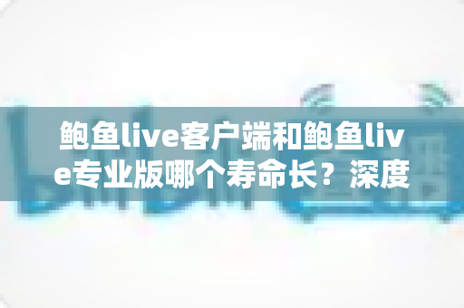 鲍鱼live客户端和鲍鱼live专业版哪个寿命长？深度对比分析与实用指南