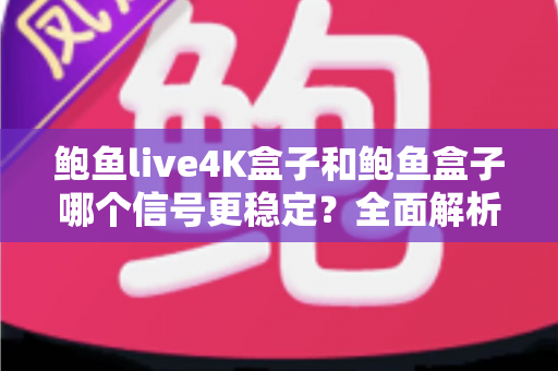 鲍鱼live4K盒子和鲍鱼盒子哪个信号更稳定?全面解析两款电视盒子的信号表现与选购建议 鲍鱼live4K盒子和鲍鱼盒子哪个信号更稳定?全面解析两款电视盒子的信号表现与选购建议