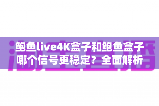 鲍鱼live4K盒子和鲍鱼盒子哪个信号更稳定?全面解析两款电视盒子的信号表现与选购建议 鲍鱼live4K盒子和鲍鱼盒子哪个信号更稳定?全面解析两款电视盒子的信号表现与选购建议