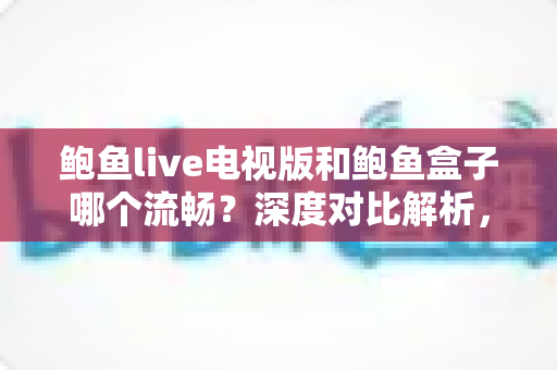 鲍鱼live电视版和鲍鱼盒子哪个流畅?深度对比解析,帮你选出最顺畅的大屏观影方案 鲍鱼live电视版和鲍鱼盒子哪个流畅?深度对比解析,帮你选出最顺畅的大屏观影方案