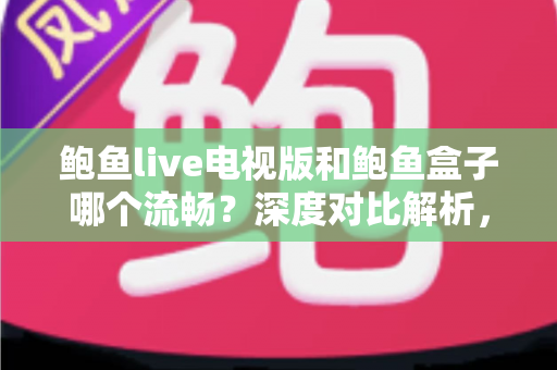 鲍鱼live电视版和鲍鱼盒子哪个流畅?深度对比解析,帮你选出最顺畅的大屏观影方案 鲍鱼live电视版和鲍鱼盒子哪个流畅?深度对比解析,帮你选出最顺畅的大屏观影方案
