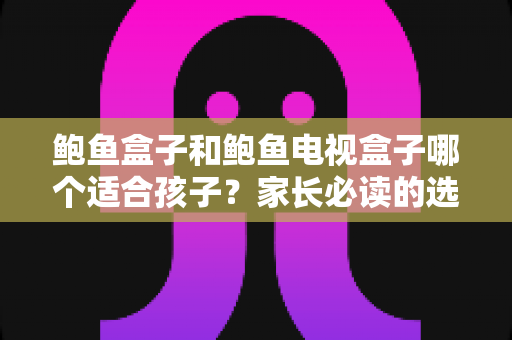 鲍鱼盒子和鲍鱼电视盒子哪个适合孩子?家长必读的选购指南与护眼建议 鲍鱼盒子和鲍鱼电视盒子哪个适合孩子?家长必读的选购指南与护眼建议