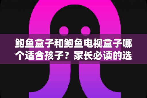 鲍鱼盒子和鲍鱼电视盒子哪个适合孩子?家长必读的选购指南与护眼建议 鲍鱼盒子和鲍鱼电视盒子哪个适合孩子?家长必读的选购指南与护眼建议