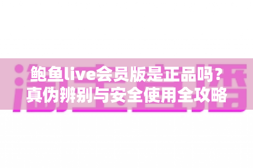 鲍鱼live会员版是正品吗？真伪辨别与安全使用全攻略