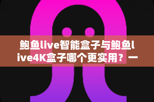 鲍鱼live智能盒子与鲍鱼live4K盒子哪个更实用？一文看懂两者差异，帮你选对电视盒子不踩坑