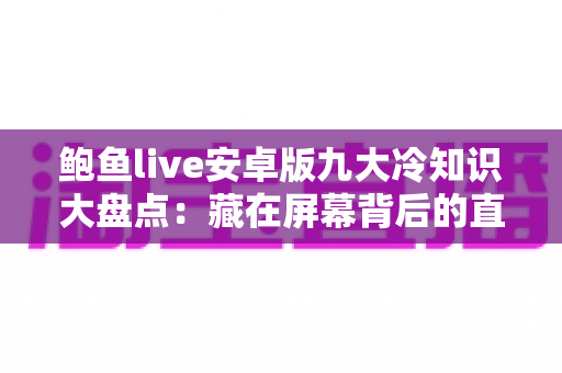 鲍鱼live安卓版九大冷知识大盘点:藏在屏幕背后的直播世界,老用户也未必全懂 鲍鱼live安卓版九大冷知识大盘点:藏在屏幕背后的直播世界,老用户也未必全懂