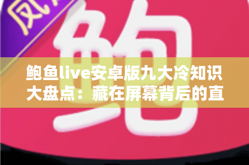 鲍鱼live安卓版九大冷知识大盘点:藏在屏幕背后的直播世界,老用户也未必全懂 鲍鱼live安卓版九大冷知识大盘点:藏在屏幕背后的直播世界,老用户也未必全懂