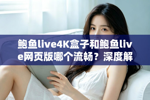 鲍鱼live4K盒子和鲍鱼live网页版哪个流畅?深度解析两大观看方式的性能差异与选择指南 鲍鱼live4K盒子和鲍鱼live网页版哪个流畅?深度解析两大观看方式的性能差异与选择指南