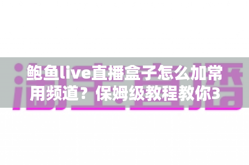 鲍鱼live直播盒子怎么加常用频道?保姆级教程教你3分钟搞定频道收藏与管理 鲍鱼live直播盒子怎么加常用频道?保姆级教程教你3分钟搞定频道收藏与管理