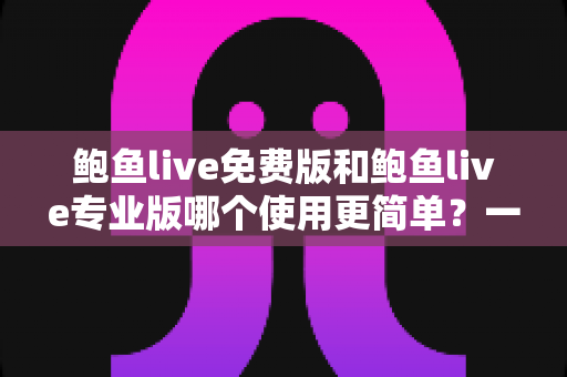 鲍鱼live免费版和鲍鱼live专业版哪个使用更简单?一篇文章看懂两大版本易用性差异与最佳选择 鲍鱼live免费版和鲍鱼live专业版哪个使用更简单?一篇文章看懂两大版本易用性差异与最佳选择