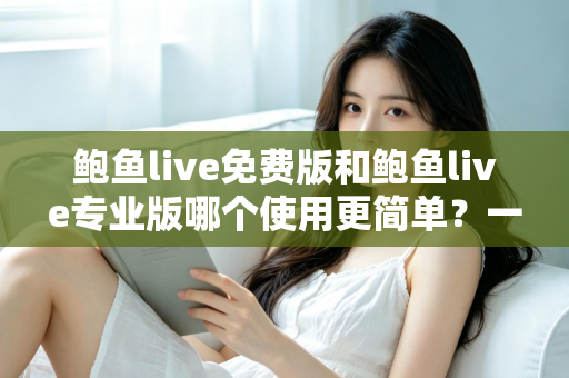 鲍鱼live免费版和鲍鱼live专业版哪个使用更简单?一篇文章看懂两大版本易用性差异与最佳选择 鲍鱼live免费版和鲍鱼live专业版哪个使用更简单?一篇文章看懂两大版本易用性差异与最佳选择