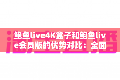 鲍鱼live4K盒子和鲍鱼live会员版的优势对比：全面解析帮你选出最佳观影方案