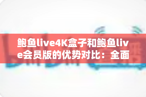 鲍鱼live4K盒子和鲍鱼live会员版的优势对比：全面解析帮你选出最佳观影方案