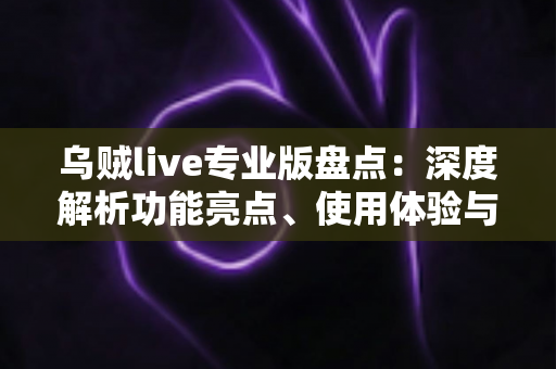 乌贼live专业版盘点:深度解析功能亮点、使用体验与选择指南 乌贼live专业版盘点:深度解析功能亮点、使用体验与选择指南