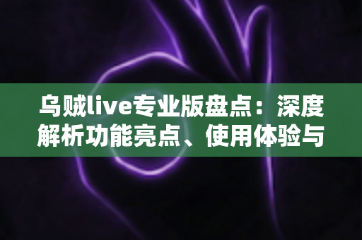 乌贼live专业版盘点:深度解析功能亮点、使用体验与选择指南 乌贼live专业版盘点:深度解析功能亮点、使用体验与选择指南