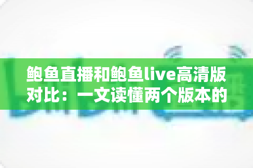 鲍鱼直播和鲍鱼live高清版对比：一文读懂两个版本的差异，帮你选出更合适的观看体验