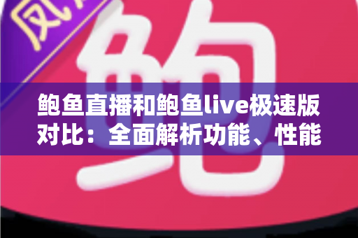 鲍鱼直播和鲍鱼live极速版对比：全面解析功能、性能与体验差异，帮你选出最适合自己的版本