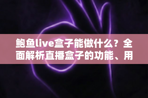 鲍鱼live盒子能做什么？全面解析直播盒子的功能、用途与使用指南
