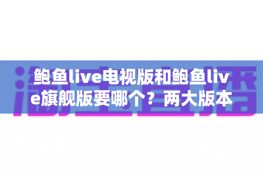 鲍鱼live电视版和鲍鱼live旗舰版要哪个?两大版本深度对比与选购指南 鲍鱼live电视版和鲍鱼live旗舰版要哪个?两大版本深度对比与选购指南