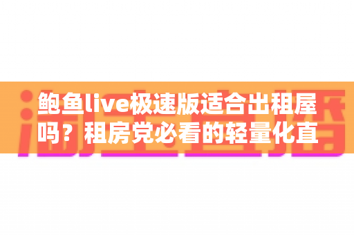 鲍鱼live极速版适合出租屋吗?租房党必看的轻量化直播应用使用体验全解析 鲍鱼live极速版适合出租屋吗?租房党必看的轻量化直播应用使用体验全解析