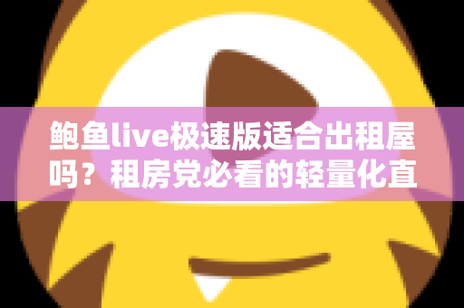 鲍鱼live极速版适合出租屋吗？租房党必看的轻量化直播应用使用体验全解析