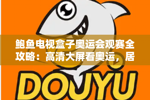 鲍鱼电视盒子奥运会观赛全攻略：高清大屏看奥运，居家畅享沉浸式竞技盛宴