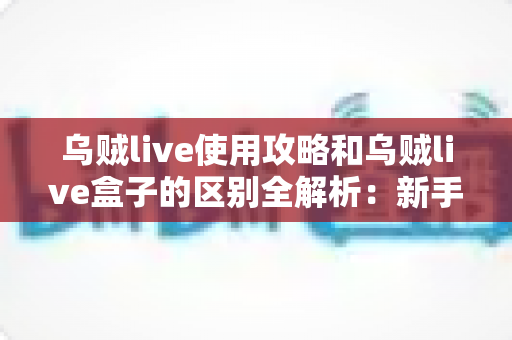 乌贼live使用攻略和乌贼live盒子的区别全解析：新手必看的安装、功能与选购指南