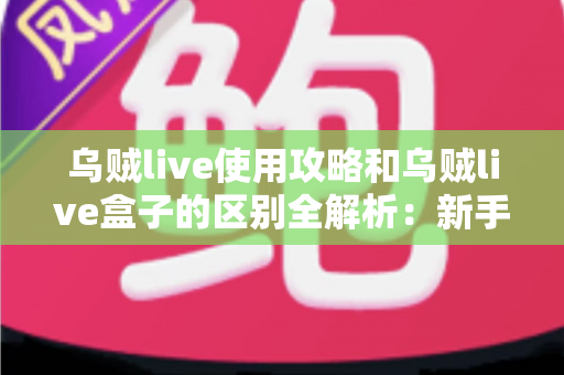 乌贼live使用攻略和乌贼live盒子的区别全解析：新手必看的安装、功能与选购指南